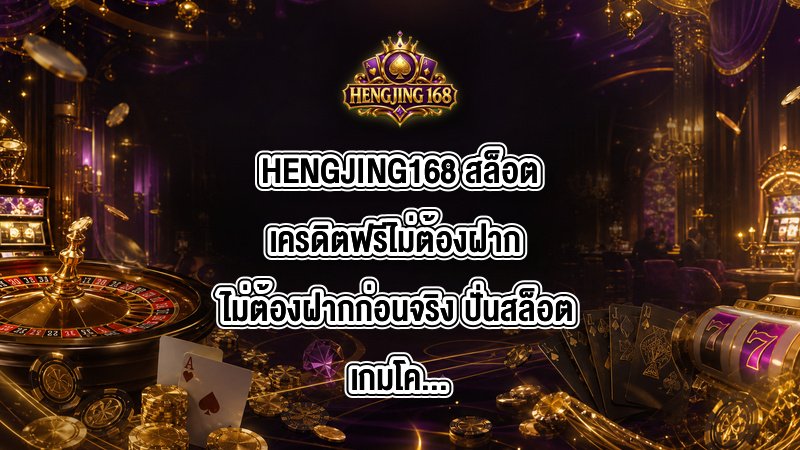 HENGJING168 สล็อตเครดิตฟรีไม่ต้องฝาก ไม่ต้องฝากก่อนจริง